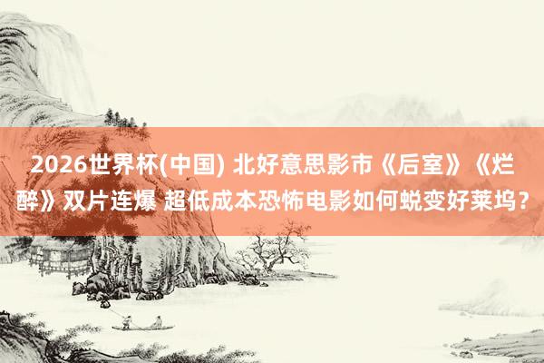 2026世界杯(中国) 北好意思影市《后室》《烂醉》双片连爆 超低成本恐怖电影如何蜕变好莱坞?