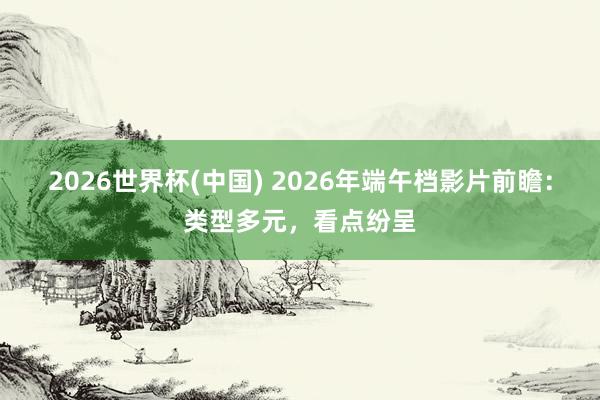 2026世界杯(中国) 2026年端午档影片前瞻:类型多元,看点纷呈