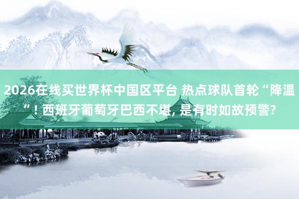 2026在线买世界杯中国区平台 热点球队首轮“降温”! 西班牙葡萄牙巴西不堪, 是有时如故预警?