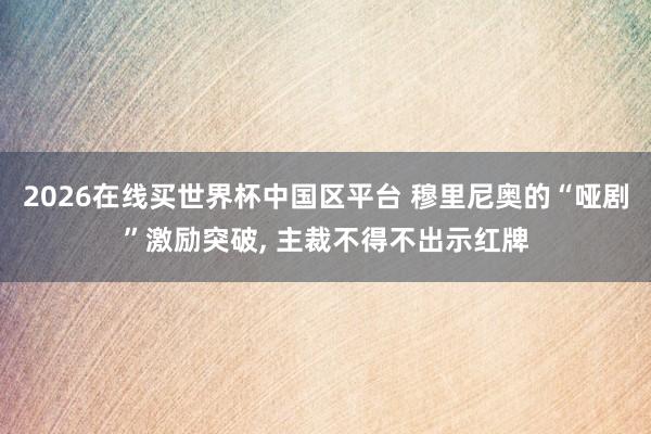 2026在线买世界杯中国区平台 穆里尼奥的“哑剧”激励突破, 主裁不得不出示红牌