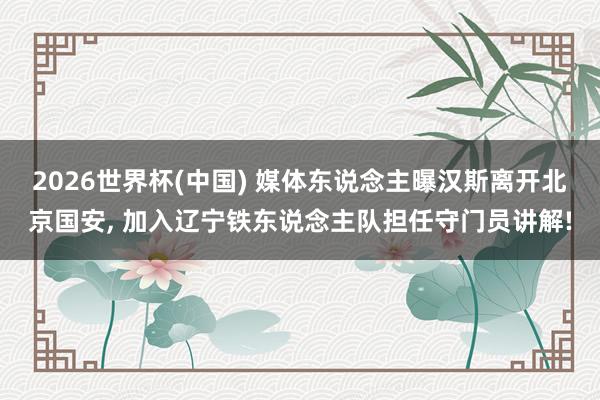 2026世界杯(中国) 媒体东说念主曝汉斯离开北京国安, 加入辽宁铁东说念主队担任守门员讲解!