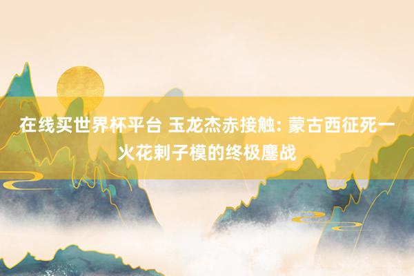 在线买世界杯平台 玉龙杰赤接触: 蒙古西征死一火花剌子模的终极鏖战