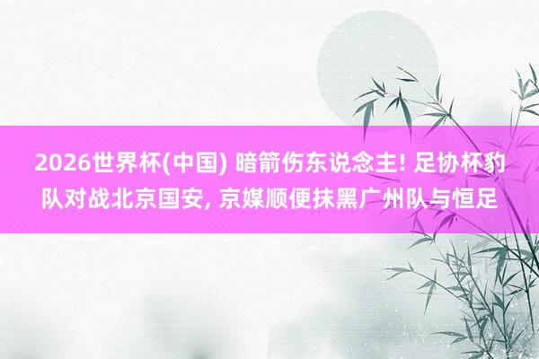 2026世界杯(中国) 暗箭伤东说念主! 足协杯豹队对战北京国安, 京媒顺便抹黑广州队与恒足