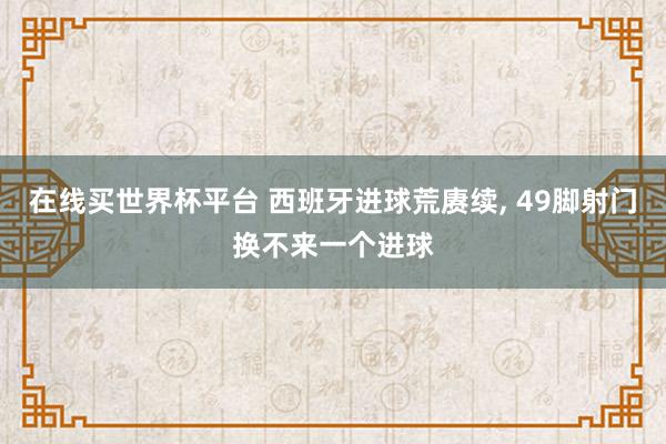 在线买世界杯平台 西班牙进球荒赓续， 49脚射门换不来一个进球