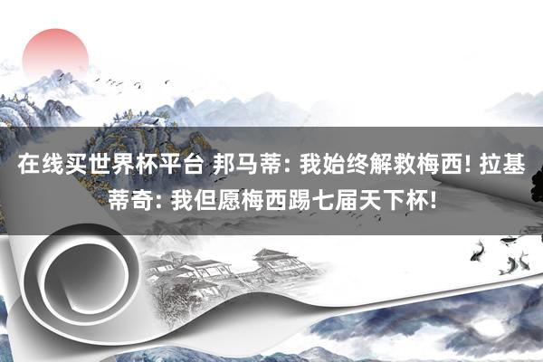 在线买世界杯平台 邦马蒂: 我始终解救梅西! 拉基蒂奇: 我但愿梅西踢七届天下杯!
