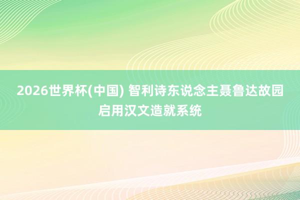 2026世界杯(中国) 智利诗东说念主聂鲁达故园启用汉文造就系统