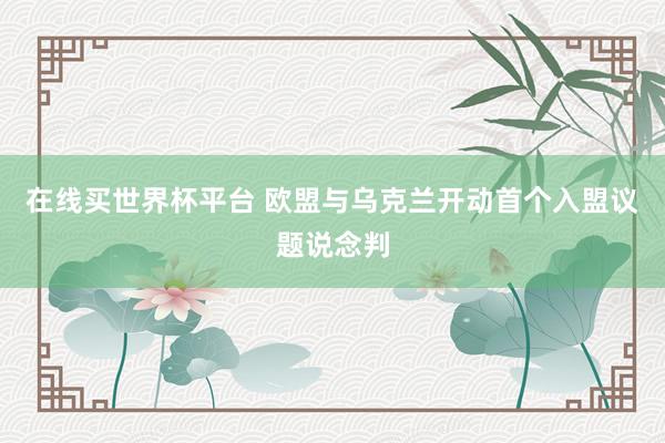 在线买世界杯平台 欧盟与乌克兰开动首个入盟议题说念判