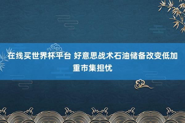 在线买世界杯平台 好意思战术石油储备改变低加重市集担忧