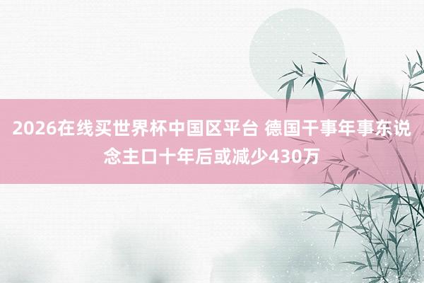 2026在线买世界杯中国区平台 德国干事年事东说念主口十年后或减少430万